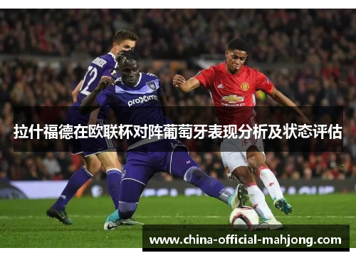 拉什福德在欧联杯对阵葡萄牙表现分析及状态评估