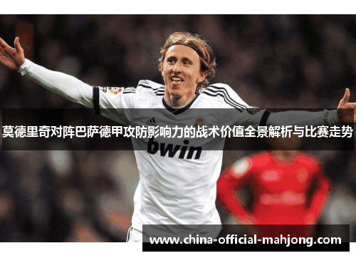 莫德里奇对阵巴萨德甲攻防影响力的战术价值全景解析与比赛走势