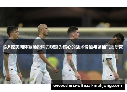 以B席美洲杯赛场影响力观察为核心的战术价值与领袖气质研究