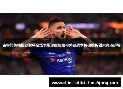 吉鲁对阵德国欧联杯全场表现深度复盘与关键战术价值解析四大亮点拆解