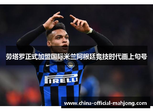 劳塔罗正式加盟国际米兰阿根廷竞技时代画上句号
