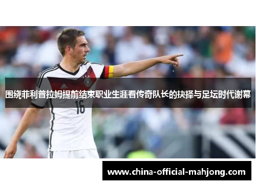 围绕菲利普拉姆提前结束职业生涯看传奇队长的抉择与足坛时代谢幕