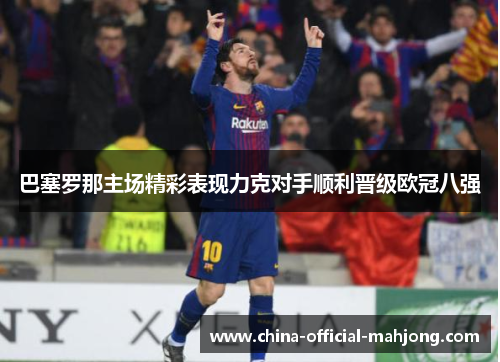 巴塞罗那主场精彩表现力克对手顺利晋级欧冠八强