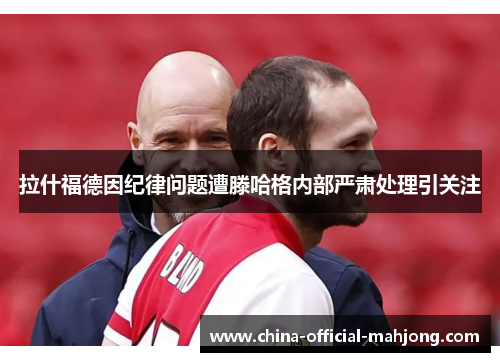 拉什福德因纪律问题遭滕哈格内部严肃处理引关注