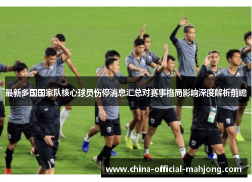 最新多国国家队核心球员伤停消息汇总对赛事格局影响深度解析前瞻