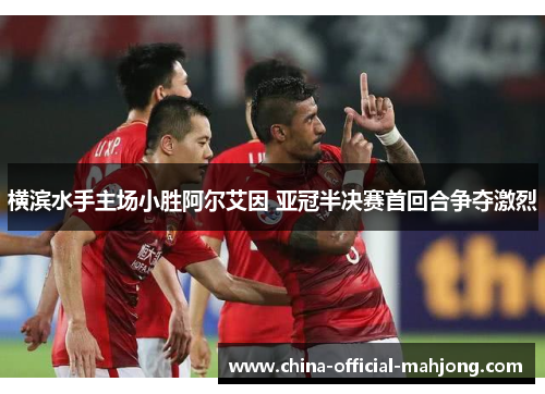 横滨水手主场小胜阿尔艾因 亚冠半决赛首回合争夺激烈