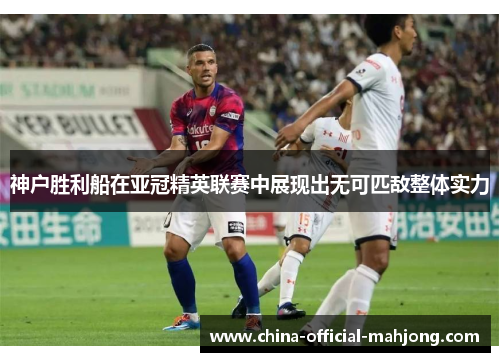 神户胜利船在亚冠精英联赛中展现出无可匹敌整体实力