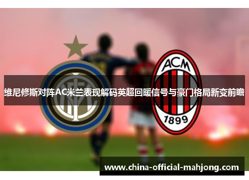 维尼修斯对阵AC米兰表现解码英超回暖信号与豪门格局新变前瞻