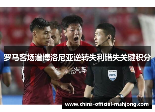 罗马客场遭博洛尼亚逆转失利错失关键积分