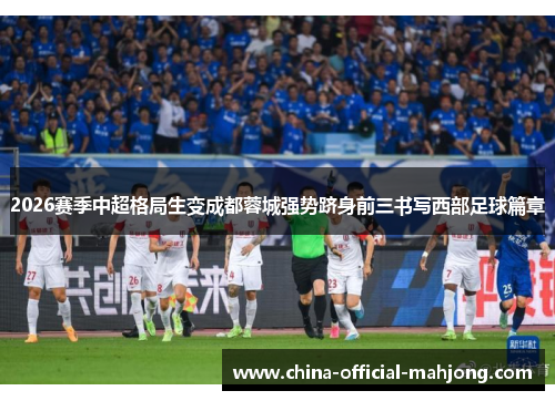 2026赛季中超格局生变成都蓉城强势跻身前三书写西部足球篇章