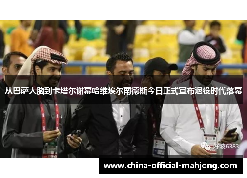 从巴萨大脑到卡塔尔谢幕哈维埃尔南德斯今日正式宣布退役时代落幕