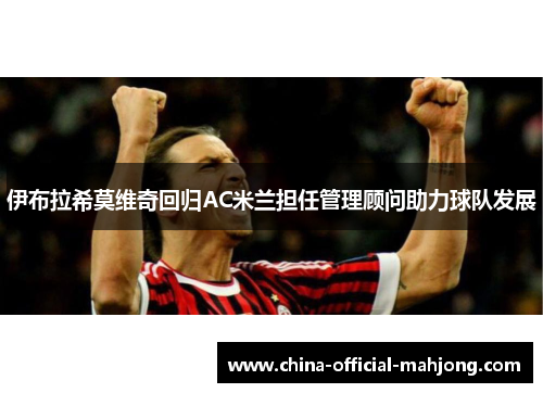 伊布拉希莫维奇回归AC米兰担任管理顾问助力球队发展