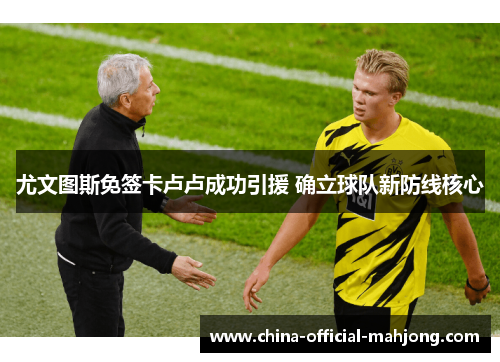 尤文图斯免签卡卢卢成功引援 确立球队新防线核心
