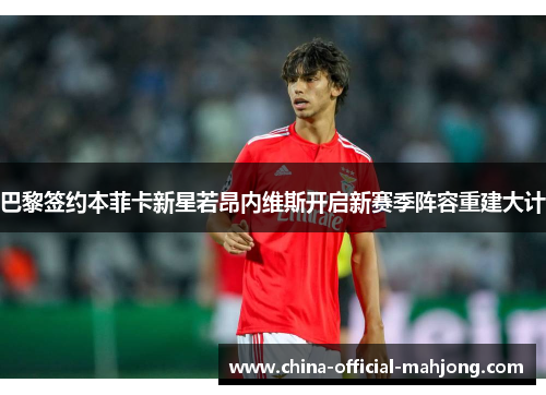 巴黎签约本菲卡新星若昂内维斯开启新赛季阵容重建大计