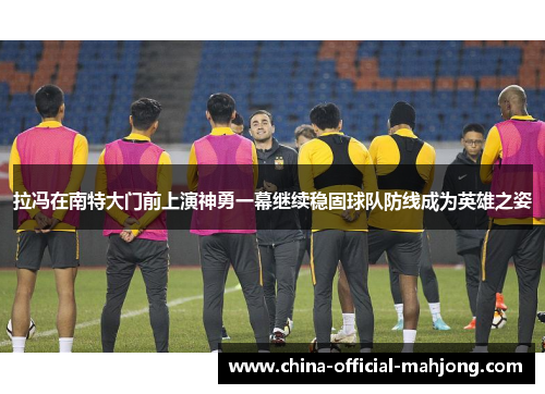 拉冯在南特大门前上演神勇一幕继续稳固球队防线成为英雄之姿