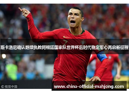 斯卡洛尼确认继续执教阿根廷国家队世界杯后时代稳定军心再启新征程