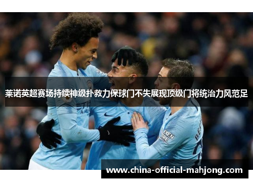 莱诺英超赛场持续神级扑救力保球门不失展现顶级门将统治力风范足