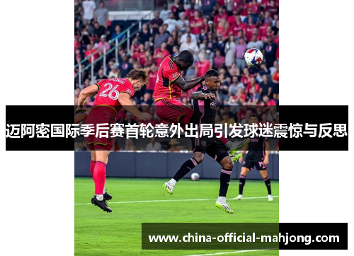 迈阿密国际季后赛首轮意外出局引发球迷震惊与反思