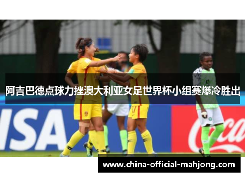 阿吉巴德点球力挫澳大利亚女足世界杯小组赛爆冷胜出