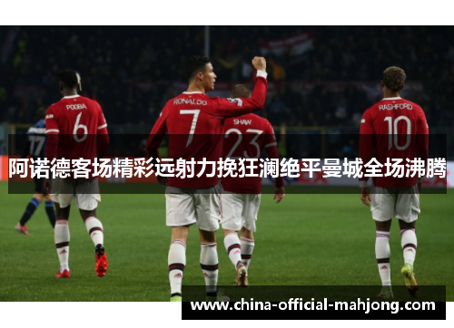 阿诺德客场精彩远射力挽狂澜绝平曼城全场沸腾