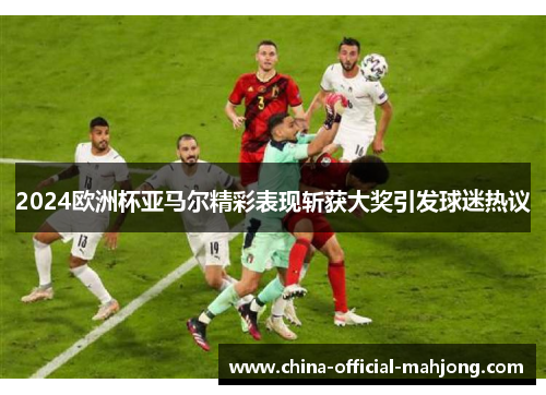 2024欧洲杯亚马尔精彩表现斩获大奖引发球迷热议