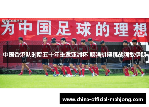 中国香港队时隔五十年重返亚洲杯 顽强拼搏挑战强敌伊朗