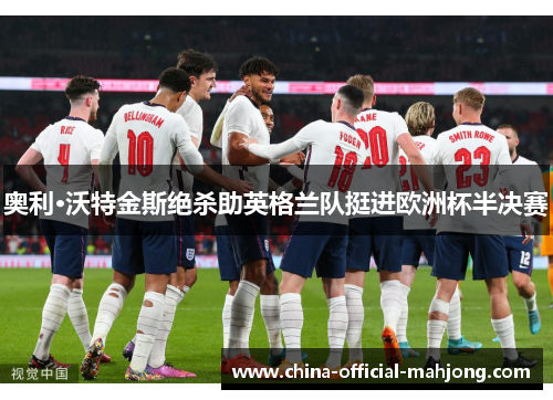 奥利·沃特金斯绝杀助英格兰队挺进欧洲杯半决赛