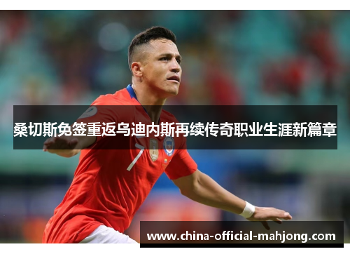 桑切斯免签重返乌迪内斯再续传奇职业生涯新篇章