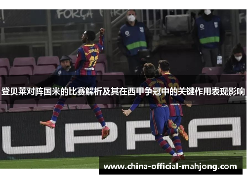 登贝莱对阵国米的比赛解析及其在西甲争冠中的关键作用表现影响