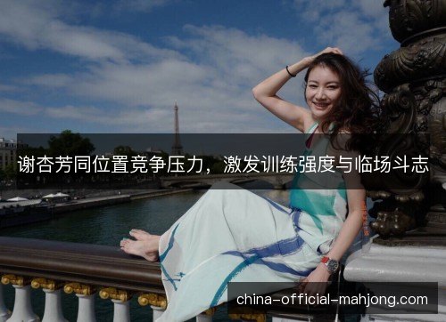 谢杏芳同位置竞争压力，激发训练强度与临场斗志