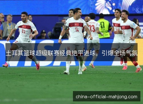 土耳其篮球超级联赛经典绝平进球，引爆全场气氛