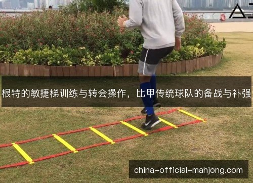 根特的敏捷梯训练与转会操作,比甲传统球队的备战与补强 根特的敏捷梯训练与转会操作,比甲传统球队的备战与补强
